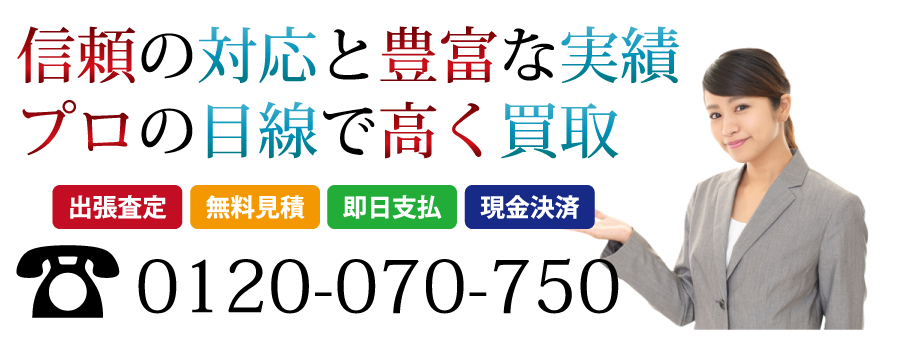 信頼の対応と豊富な実績
プロの目線で高く買取いたします
出張査定　無料見積　即日支払　現金決済
フリーダイヤル 0120-070-750